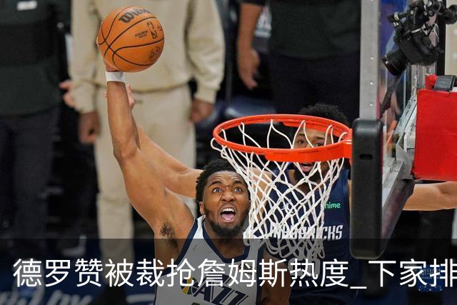 德罗赞被裁抢詹姆斯热度 下家排长队首选猛龙马刺？